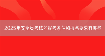 2025年安全员考试的报考条件和报名要求有哪些(图1) 2025年安全员考试的报考条件和报名要求有哪些(图1)