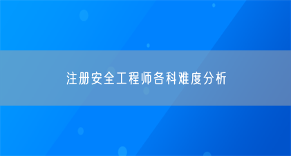 注册安全工程师各科难度分析(图1) 注册安全工程师各科难度分析(图1)
