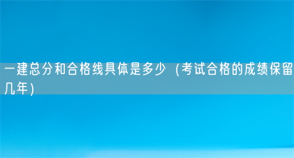 一建总分和合格线具体是多少(考试合格的成绩保留几年)(图1) 一建总分和合格线具体是多少(考试合格的成绩保留几年)(图1)