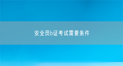 安全员b证考试需要条件(图1) 安全员b证考试需要条件(图1)