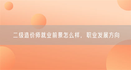二级造价师就业前景怎么样,职业发展方向(图1) 二级造价师就业前景怎么样,职业发展方向(图1)