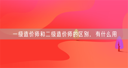 一级造价师和二级造价师的区别,有什么用(图1) 一级造价师和二级造价师的区别,有什么用(图1)