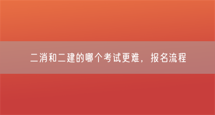 二消和二建的哪个考试更难,报名流程(图1) 二消和二建的哪个考试更难,报名流程(图1)