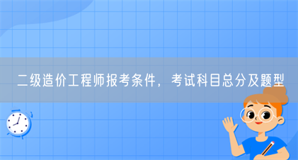 二级造价工程师报考条件,考试科目总分及题型(图1) 二级造价工程师报考条件,考试科目总分及题型(图1)