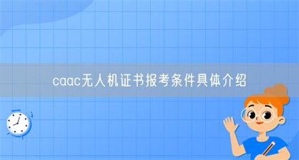 caac无人机证书报考条件具体介绍(图1) caac无人机证书报考条件具体介绍(图1)