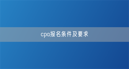 cpa报名条件及要求(图1) cpa报名条件及要求(图1)