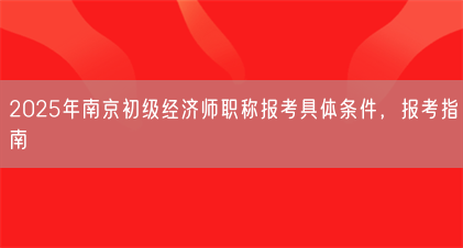 2025年南京初级经济师职称报考具体条件,报考指南(图1) 2025年南京初级经济师职称报考具体条件,报考指南(图1)