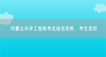 内蒙古环评工程师考试报名资格,考生须知(图1) 内蒙古环评工程师考试报名资格,考生须知(图1)