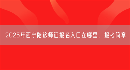 2025年西宁陪诊师证报名入口在哪里,报考简章(图1) 2025年西宁陪诊师证报名入口在哪里,报考简章(图1)