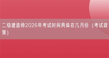 二级建造师2026年考试时间具体在几月份(考试政策)(图1) 二级建造师2026年考试时间具体在几月份(考试政策)(图1)