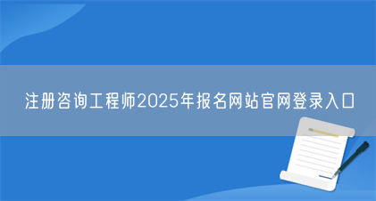 注册咨询工程师2025年报名网站官网登录入口(图1) 注册咨询工程师2025年报名网站官网登录入口(图1)