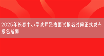 2025年长春中小学教师资格面试报名时间正式发布,报名指南(图1) 2025年长春中小学教师资格面试报名时间正式发布,报名指南(图1)