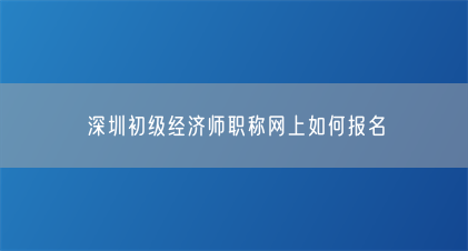 深圳初级经济师职称网上如何报名(图1) 深圳初级经济师职称网上如何报名(图1)